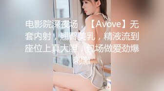 电影院深夜场，【Avove】无套内射，翘臀美乳，精液流到座位上真大胆，包场做爱劲爆刺激