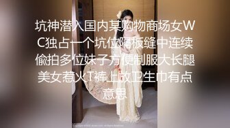 坑神潜入国内某购物商场女WC独占一个坑位隔板缝中连续偸拍多位妹子方便制服大长腿美女惹火T裤上放卫生巾有点意思