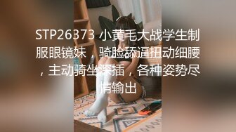 STP26373 小黄毛大战学生制服眼镜妹，骑脸舔逼扭动细腰，主动骑坐深插，各种姿势尽情输出