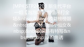 [MP4]STP24203 新生代平台一姐【泡泡咕】 颜值吊打全场&nbsp;&nbsp;收益榜榜眼&nbsp;&nbsp;极品小仙女&nbsp;&nbsp;这场有特写&nbsp;&nbsp;小鲍鱼诱