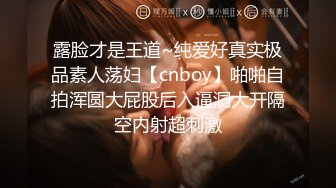 露脸才是王道~纯爱好真实极品素人荡妇【cnboy】啪啪自拍浑圆大屁股后入逼洞大开隔空内射超刺激