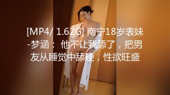 [MP4/ 1.62G] 南宁18岁表妹-梦涵： 他不让我舔了，把男友从睡觉中舔硬，性欲旺盛