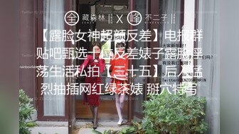 【露脸女神超颜反差】电报群贴吧甄选十位反差婊子露脸淫荡生活私拍【三十五】后入猛烈抽插网红绿茶婊 掰穴特写