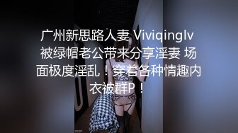 广州新思路人妻 Viviqinglv 被绿帽老公带来分享淫妻 场面极度淫乱！穿着各种情趣内衣被群P！