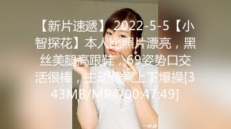 【新片速遞】 2022-5-5【小智探花】本人比照片漂亮，黑丝美腿高跟鞋，69姿势口交活很棒，主动骑乘上下爆操[343MB/MP4/00:47:49]