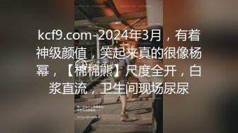 kcf9.com-2024年3月，有着神级颜值，笑起来真的很像杨幂，【棉棉熊】尺度全开，白浆直流，卫生间现场尿尿