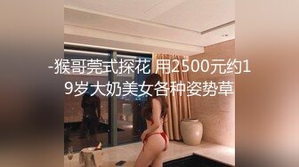 -猴哥莞式探花 用2500元约19岁大奶美女各种姿势草