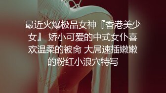 最近火爆极品女神『香港美少女』 娇小可爱的中式女仆喜欢温柔的被肏 大屌速插嫩嫩的粉红小浪穴特写