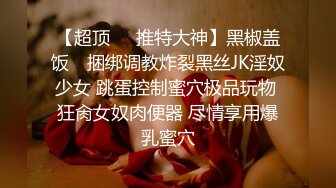 【超顶❤️推特大神】黑椒盖饭✿ 捆绑调教炸裂黑丝JK淫奴少女 跳蛋控制蜜穴极品玩物 狂肏女奴肉便器 尽情享用爆乳蜜穴