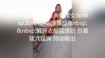 170CM女神级兼职美女&nbsp;&nbsp;细腰美腿&nbsp;&nbsp;解开衣服猛揉奶 怼着骚穴猛操 持续输出