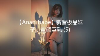 【Anan_babe】新晋极品妹子，童颜巨乳 (5)