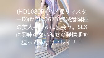 (HD1080P)(ハメ撮りマスターD)(fc3169673)絶滅危惧種の美人ギャルに出会う。SEXに興味のない彼女の発情期を狙って種付けプレイ！！