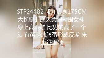 STP24482 【九头身175CM大长腿】逆天美腿外围女神 穿上高跟鞋 比男的高了一个头 有萌萌的脸蛋形成反差 床上征服她