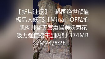 【新片速遞】 ✨韩国绝世颜值极品人妖TS「Mina」OF私拍 肌肉帅哥无套爆操美妖菊花吸力强直接干到内射[374MB/MP4/8:28]