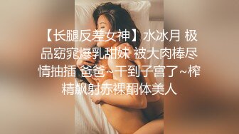 【长腿反差女神】水冰月 极品窈窕爆乳甜妹 被大肉棒尽情抽插 爸爸~干到子宫了~榨精飙射赤裸酮体美人