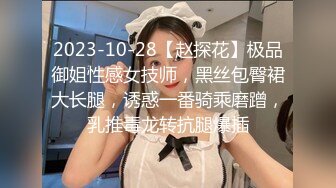 2023-10-28【赵探花】极品御姐性感女技师，黑丝包臀裙大长腿，诱惑一番骑乘磨蹭，乳推毒龙转抗腿爆插