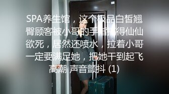 SPA养生馆，这个极品白皙翘臀顾客被小哥的手指搞得仙仙欲死，居然还喷水，拉着小哥一定要满足她，把她干到起飞高潮 声音颤抖 (1)