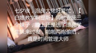 七夕夜，泡良大佬好繁忙，【白嫖教学啊提斯】同时安抚三个妹子，晚上还是选了漂亮学生妹来过夜，啪啪两炮偷拍，真是时间管理大师