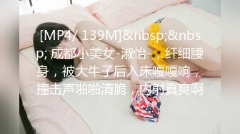 [MP4/ 139M]&nbsp;&nbsp; 成都小美女-淑怡-，纤细腰身，被大牛子后入床嘎嘎响，撞击声啪啪清脆，内射真爽啊