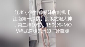 红JK 小熊推荐嫩妹收割机【江南第一深情】顶级约炮大神，第二弹10套，150分钟MOV格式原版无水印，珍藏版