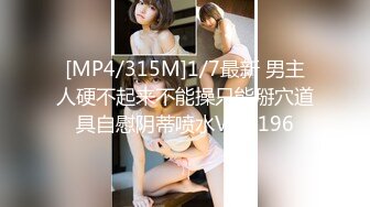 [MP4/315M]1/7最新 男主人硬不起来不能操只能掰穴道具自慰阴蒂喷水VIP1196