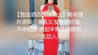 【甄选酒店极速流出】稀有绿叶房极品爆乳女友性欲好强 不停的要 翘起丰臀让精瘦男友后入