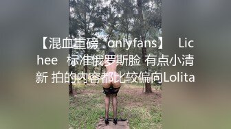 【混血重磅✨onlyfans】⭐Lichee⭐标准俄罗斯脸 有点小清新 拍的内容都比较偏向Lolita