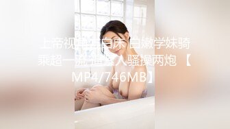 上帝视角方白床 白嫩学妹骑乘超一流 逼紧人骚操两炮 【MP4/746MB】