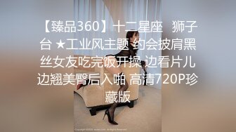 【臻品360】十二星座♌狮子台 ★工业风主题 约会披肩黑丝女友吃完饭开操 边看片儿边翘美臀后入啪 高清720P珍藏版