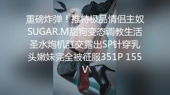 重磅炸弹！推特极品情侣主奴SUGAR.M甜狗变态调教生活圣水炮机肛交露出SP针穿乳头嫩妹完全被征服351P 155V