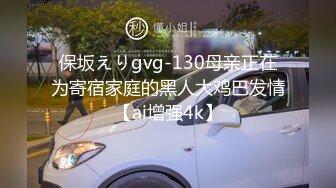 保坂えりgvg-130母亲正在为寄宿家庭的黑人大鸡巴发情【ai增强4k】