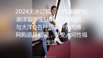 2024无水订购，人气爆棚P站崇洋留学生LUNA下海自拍，与大洋Q各种居家户外肉搏，网购道具紫薇，享受人间性福生活