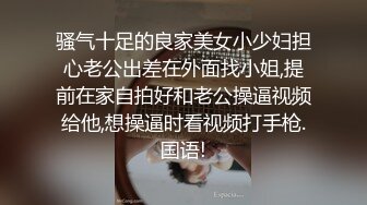 骚气十足的良家美女小少妇担心老公出差在外面找小姐,提前在家自拍好和老公操逼视频给他,想操逼时看视频打手枪.国语!