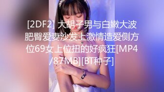 [2DF2] 大胡子男与白嫩大波肥臀爱妻沙发上激情造爱侧方位69女上位扭的好疯狂[MP4/87MB][BT种子]