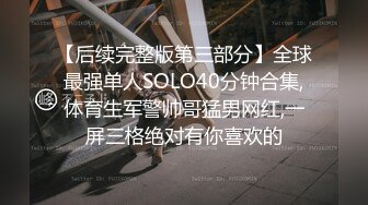 【后续完整版第三部分】全球最强单人SOLO40分钟合集,体育生军警帅哥猛男网红,一屏三格绝对有你喜欢的