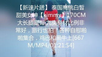 【新速片遞】 泰国高挑白皙甜美女神【kimmy】170CM大长腿蜜臀 九头身材比例非常好，旅行也拍！各种自慰啪啪集合，鸡巴和黑牛上[667M/MP4/01:21:54]