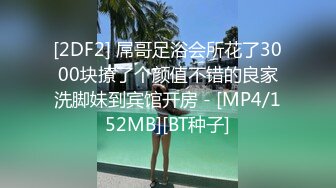 [2DF2] 屌哥足浴会所花了3000块撩了个颜值不错的良家洗脚妹到宾馆开房 - [MP4/152MB][BT种子]