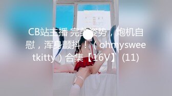 CB站主播 完美姿势，炮机自慰，浑身颤抖！（ohmysweetkitty）合集【16V】 (11)