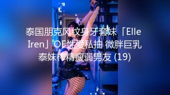 泰国朋克风纹身牙套妹「Elle Iren」OF性爱私拍 微胖巨乳泰妹榨精瘦弱男友 (19)