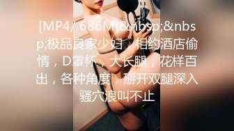 [MP4/ 686M]&nbsp;&nbsp;极品良家少妇，相约酒店偷情，D罩杯，大长腿，花样百出，各种角度，掰开双腿深入骚穴浪叫不止