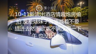 10-11新流出酒店情趣炮房偷拍 反差婊妹子嘴里喊着不要插进去然而欲求不满反操一下午 也没让停下