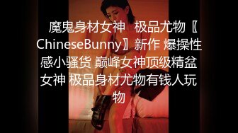 ✿魔鬼身材女神✿极品尤物〖ChineseBunny〗新作 爆操性感小骚货 巅峰女神顶级精盆女神 极品身材尤物有钱人玩物