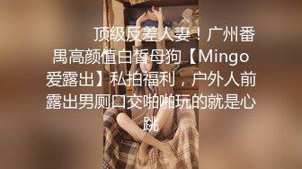 ❤️❤️顶级反差人妻！广州番禺高颜值白皙母狗【Mingo爱露出】私拍福利，户外人前露出男厕口交啪啪玩的就是心跳