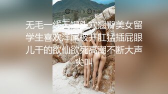 无毛一线天馒头穴翘臀美女留学生喜欢洋屌被开肛猛插屁眼儿干的欲仙欲死高潮不断大声尖叫