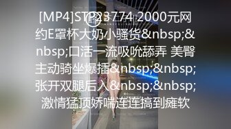 [MP4]STP23774 2000元网约E罩杯大奶小骚货&nbsp;&nbsp;口活一流吸吮舔弄 美臀主动骑坐爆插&nbsp;&nbsp;张开双腿后入&nbsp;&nbsp;激情猛顶娇喘连连搞到瘫软