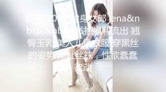 STP22039 健身女郎 jena&nbsp;&nbsp;私拍福利流出 翘臀玉乳 美人儿换衣服 穿黑丝的姿势 撕扯丝袜，性欲蠢蠢欲动