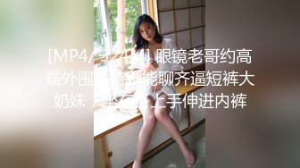 [MP4/ 324M] 眼镜老哥约高端外围女特别能聊齐逼短裤大奶妹，坐在身上手伸进内裤