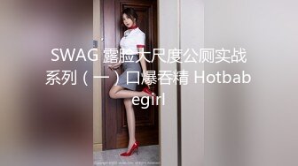 SWAG 露脸大尺度公厕实战系列（一）口爆吞精 Hotbabegirl