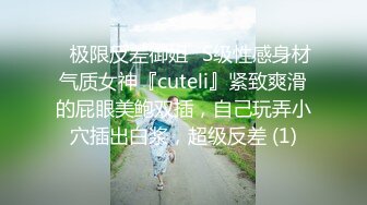 ✅极限反差御姐✅S级性感身材气质女神『cuteli』紧致爽滑的屁眼美鲍双插，自己玩弄小穴插出白浆，超级反差 (1)