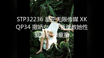 STP32236 星空无限传媒 XKQP34 撒娇女儿求爸爸教她性爱姿势 白童童